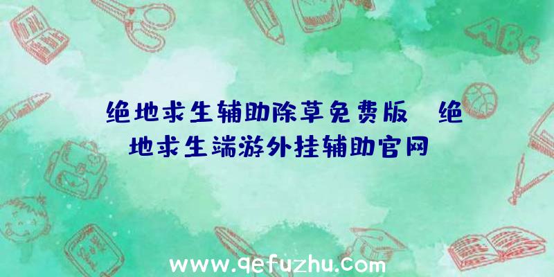 「绝地求生辅助除草免费版」|绝地求生端游外挂辅助官网